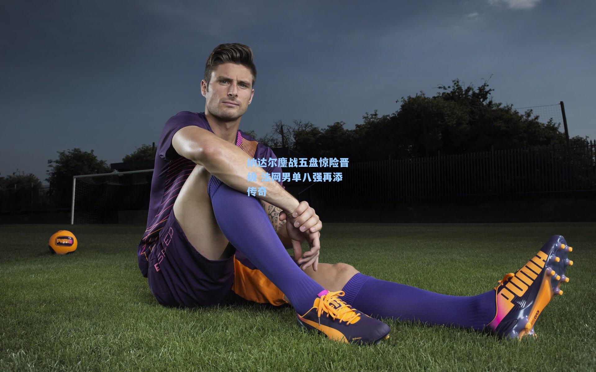 纳达尔鏖战五盘惊险晋级 法网男单八强再添传奇