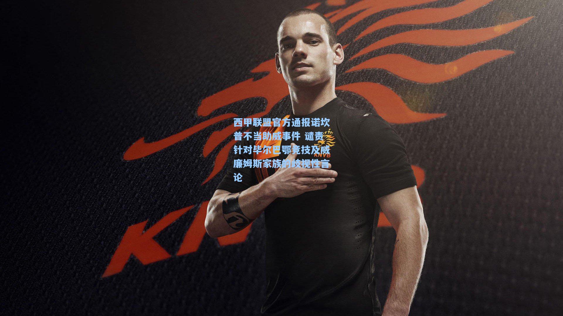 西甲联盟官方通报诺坎普不当助威事件 谴责针对毕尔巴鄂竞技及威廉姆斯家族的歧视性言论