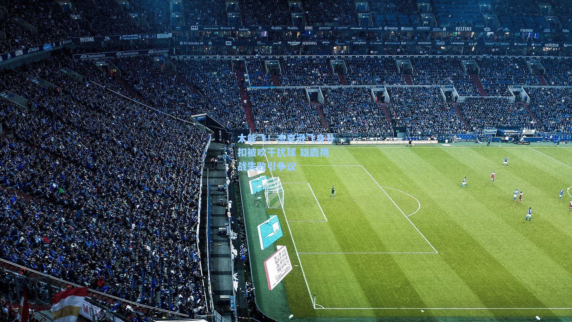 太能飞！杰克逊飞身补扣被吹干扰球 雄鹿挑战失败引争议