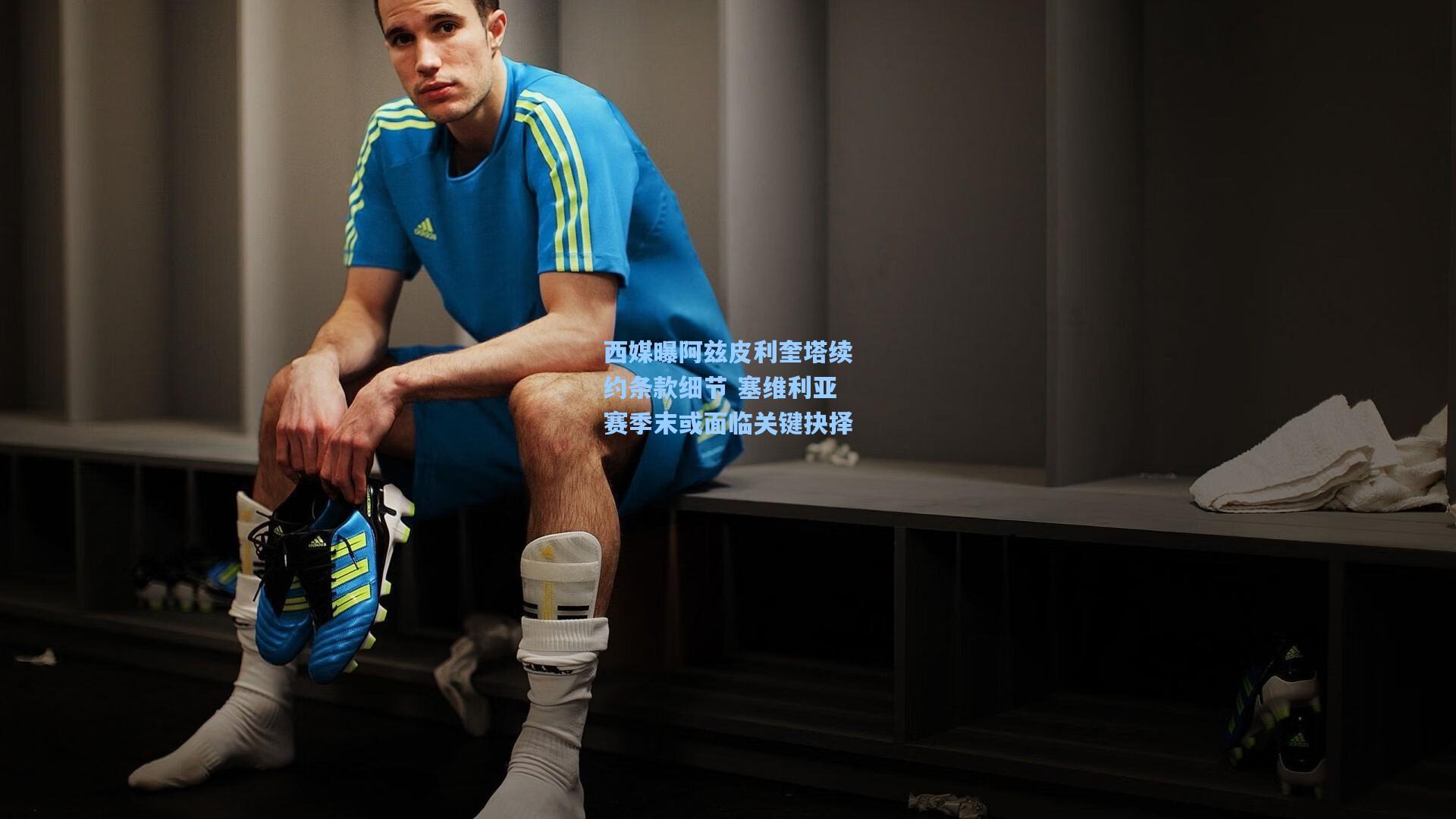 西媒曝阿兹皮利奎塔续约条款细节 塞维利亚赛季末或面临关键抉择