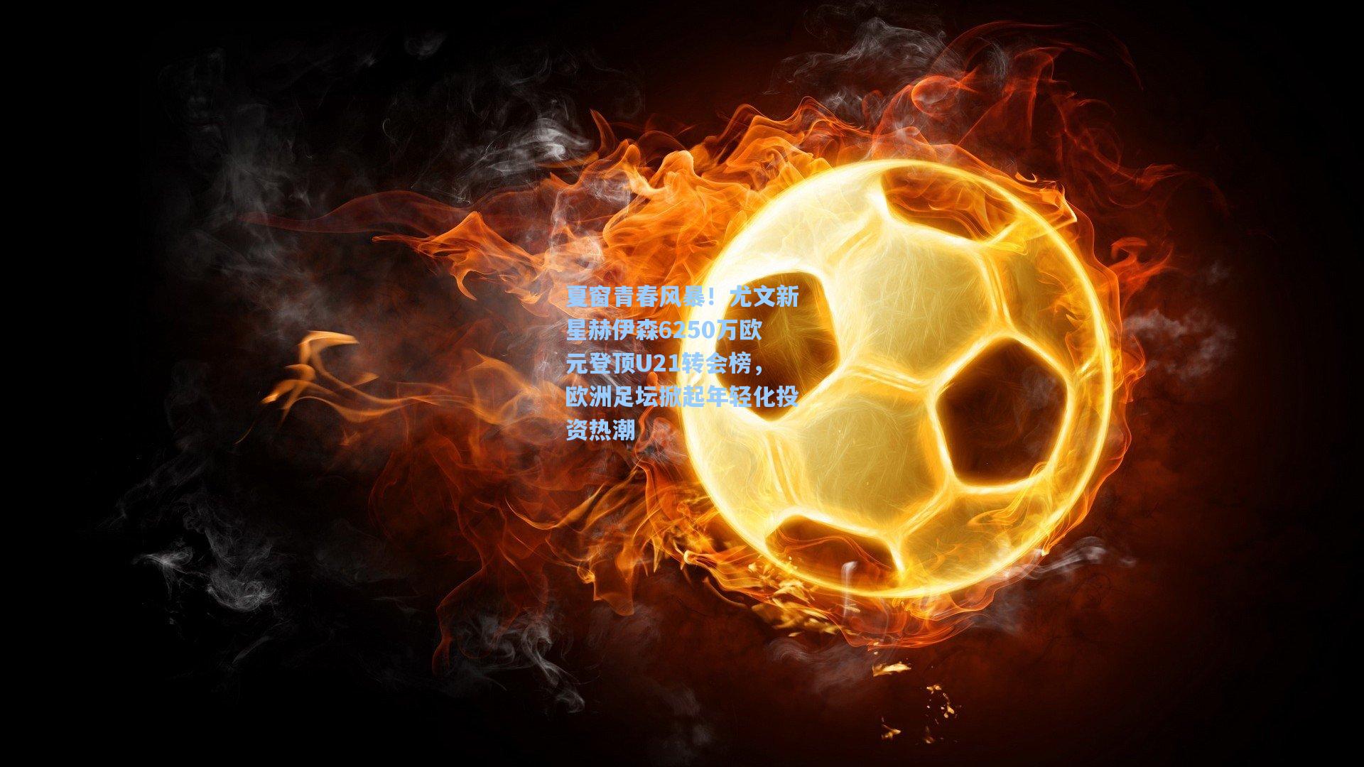 夏窗青春风暴！尤文新星赫伊森6250万欧元登顶U21转会榜，欧洲足坛掀起年轻化投资热潮