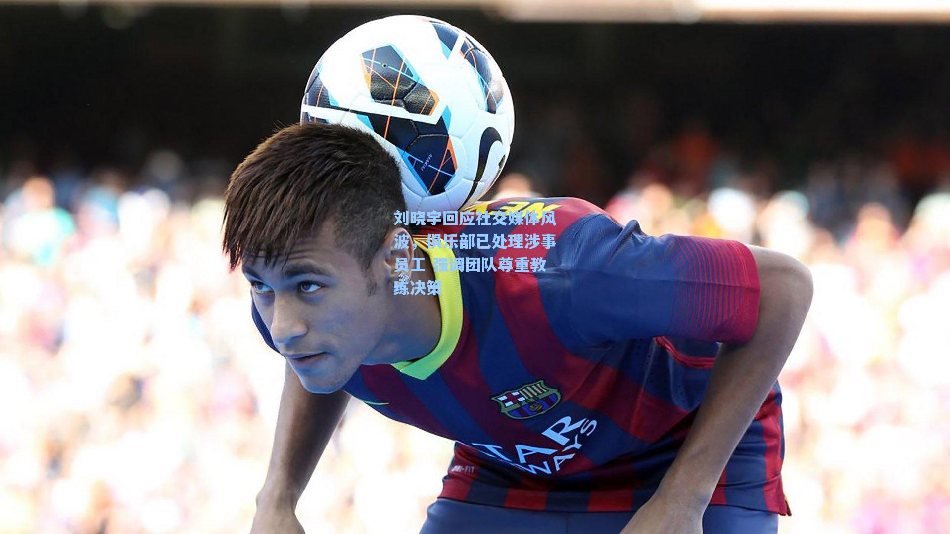 刘晓宇回应社交媒体风波，俱乐部已处理涉事员工 强调团队尊重教练决策