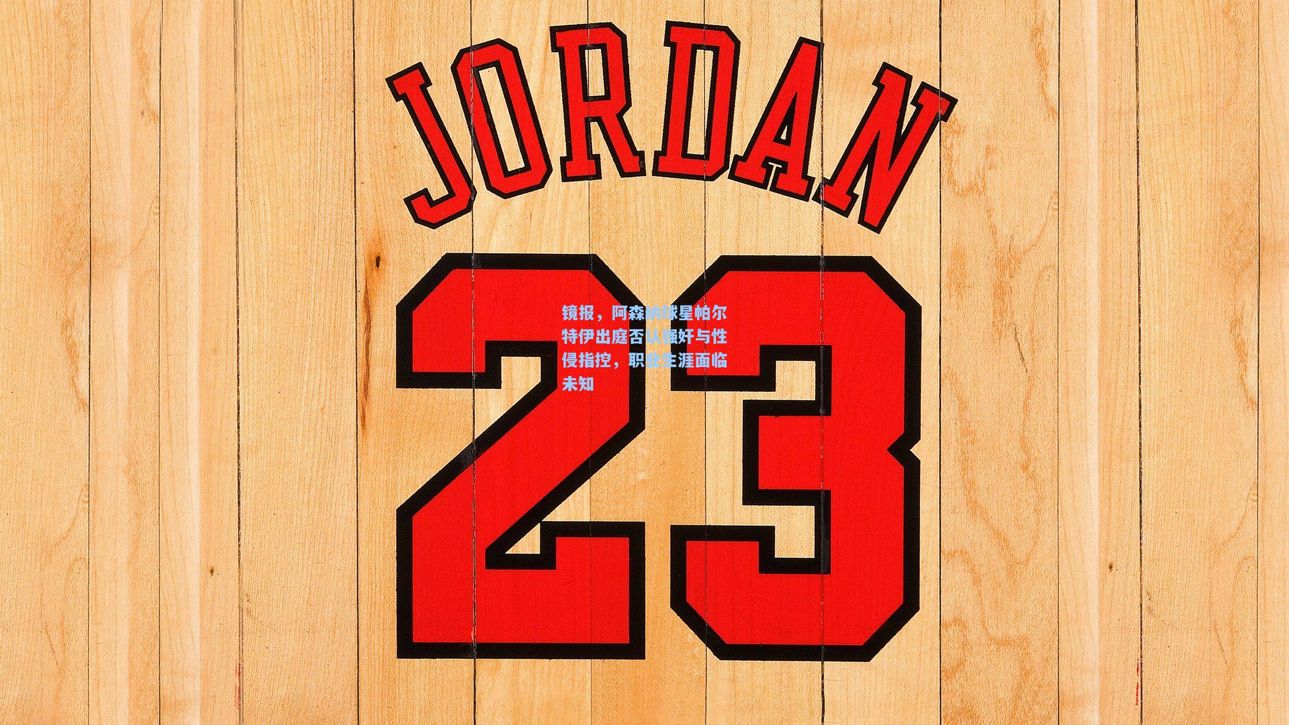 镜报，阿森纳球星帕尔特伊出庭否认强奸与性侵指控，职业生涯面临未知