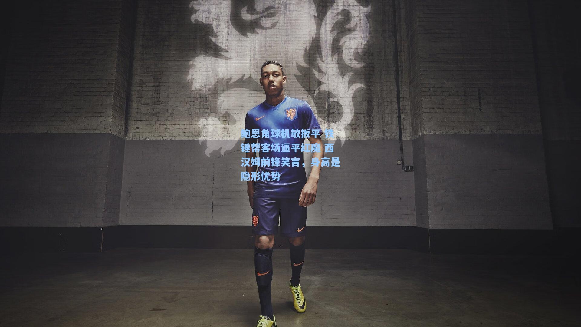 鲍恩角球机敏扳平 铁锤帮客场逼平红魔 西汉姆前锋笑言,身高是隐形优势