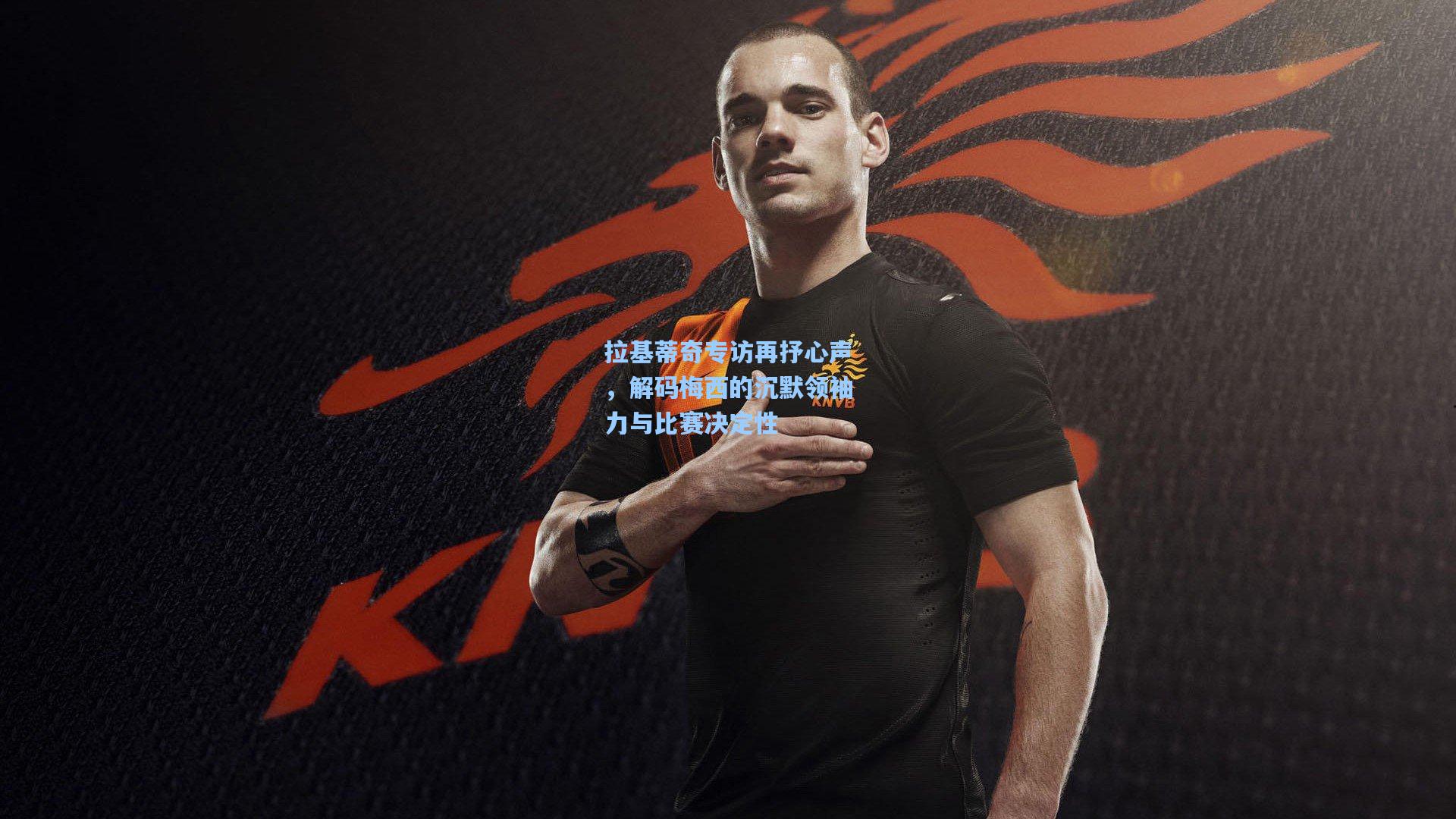 拉基蒂奇专访再抒心声，解码梅西的沉默领袖力与比赛决定性