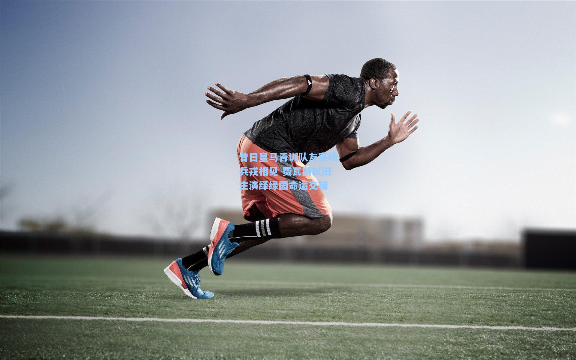 昔日皇马青训队友赛场兵戎相见 费瓦斯弑旧主演绎绿茵命运交错