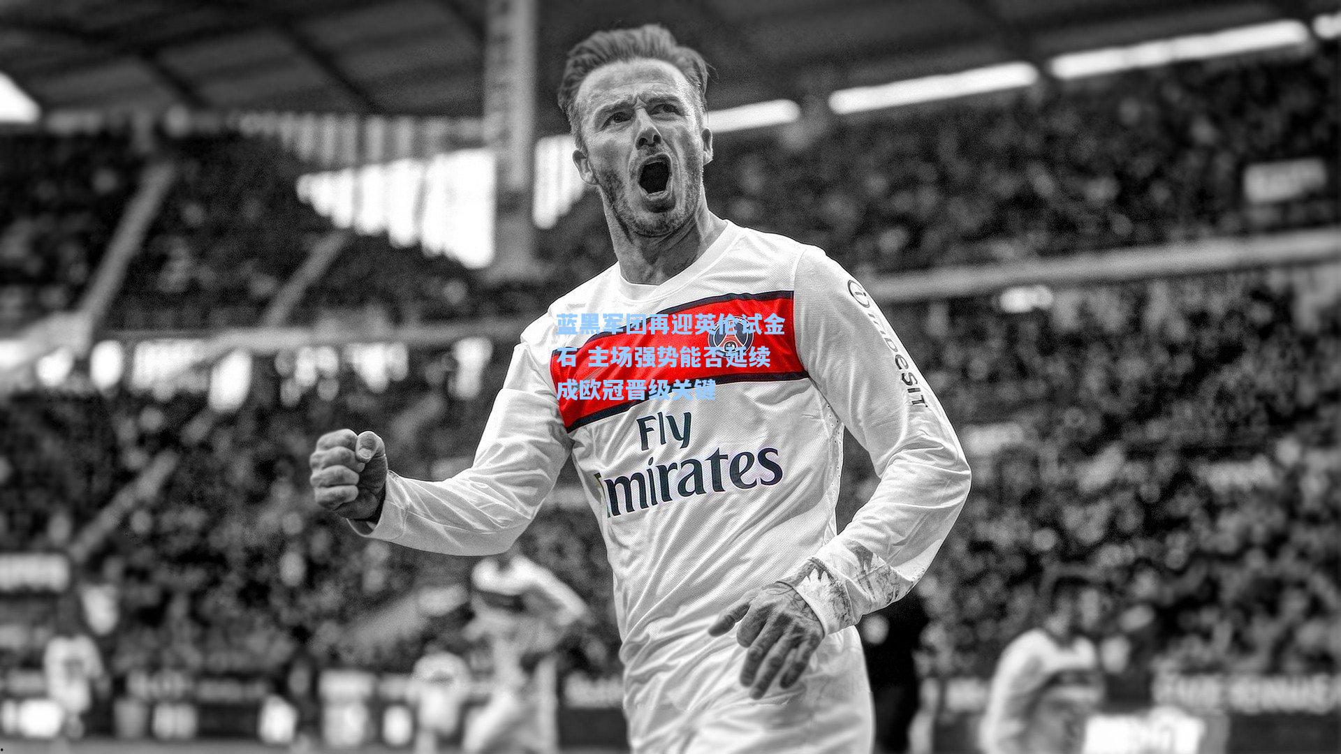 蓝黑军团再迎英伦试金石 主场强势能否延续成欧冠晋级关键